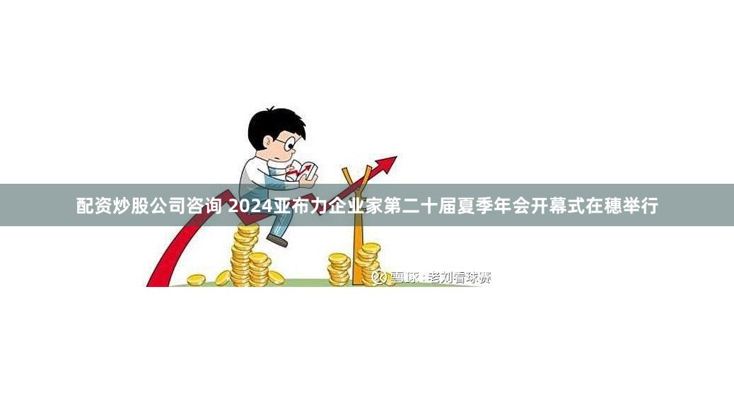 配资炒股公司咨询 2024亚布力企业家第二十届夏季年会开幕式在穗举行