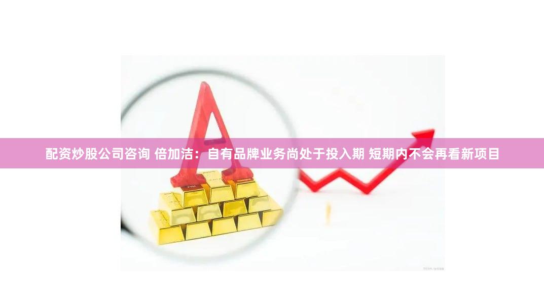 配资炒股公司咨询 倍加洁：自有品牌业务尚处于投入期 短期内不会再看新项目