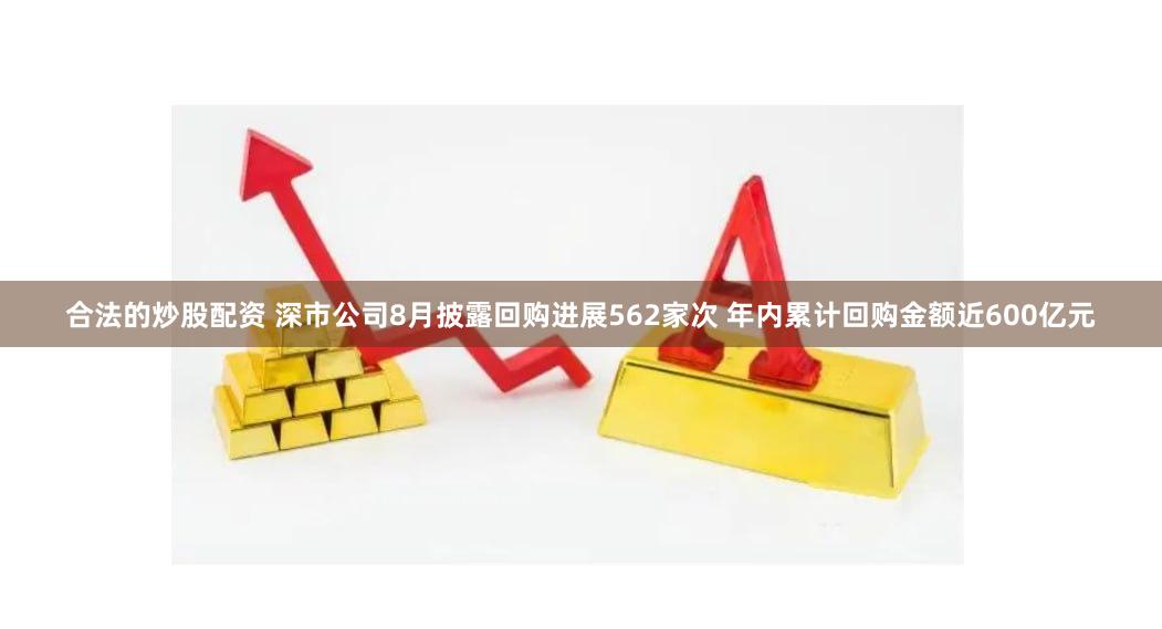 合法的炒股配资 深市公司8月披露回购进展562家次 年内累计回购金额近600亿元