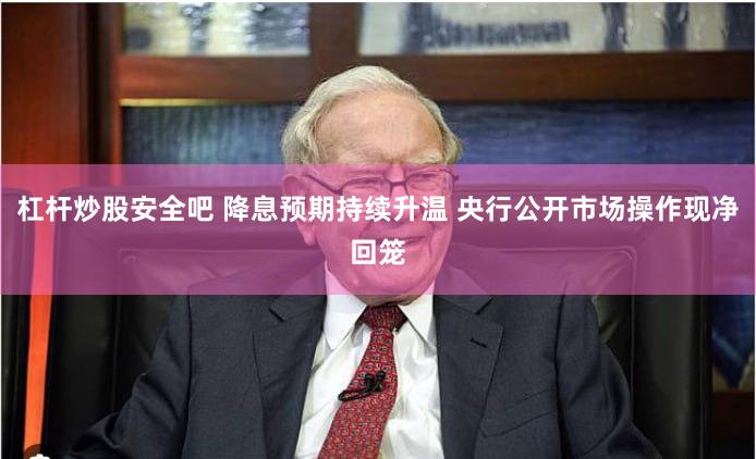 杠杆炒股安全吧 降息预期持续升温 央行公开市场操作现净回笼