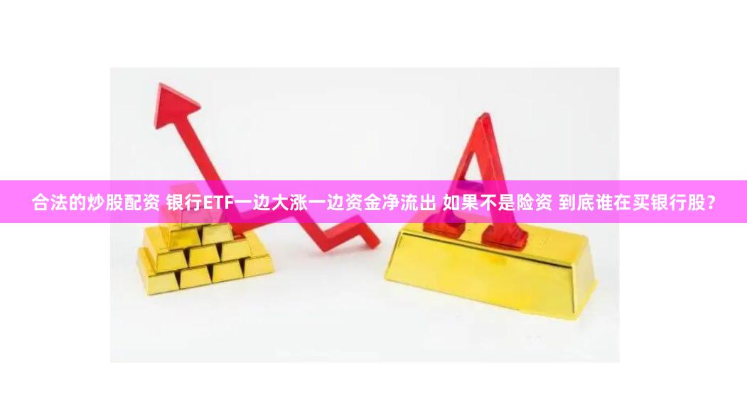 合法的炒股配资 银行ETF一边大涨一边资金净流出 如果不是险资 到底谁在买银行股？