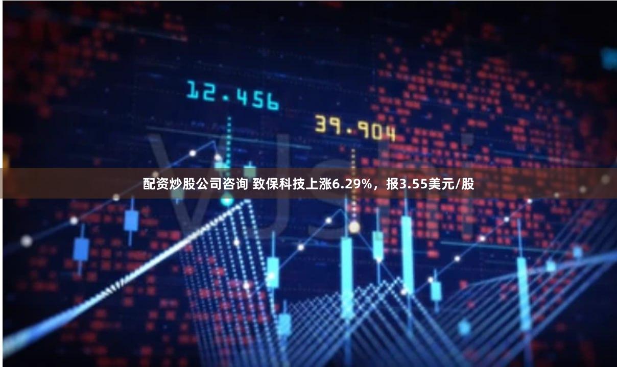 配资炒股公司咨询 致保科技上涨6.29%，报3.55美元/股