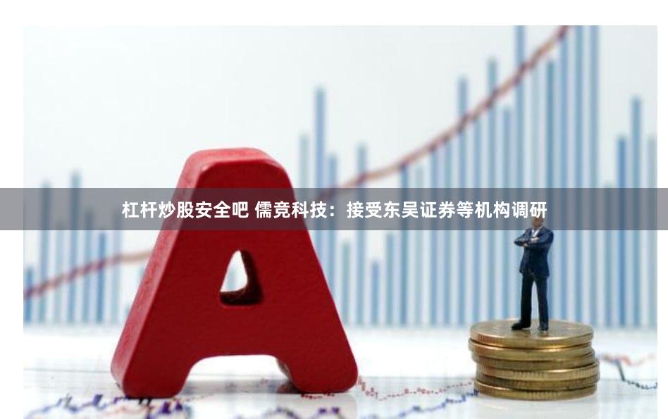 杠杆炒股安全吧 儒竞科技：接受东吴证券等机构调研