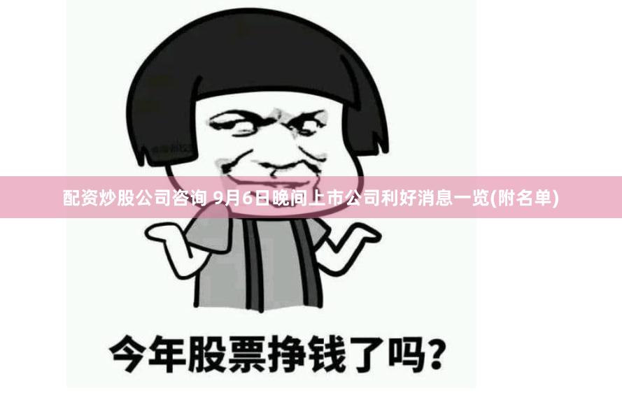 配资炒股公司咨询 9月6日晚间上市公司利好消息一览(附名单)