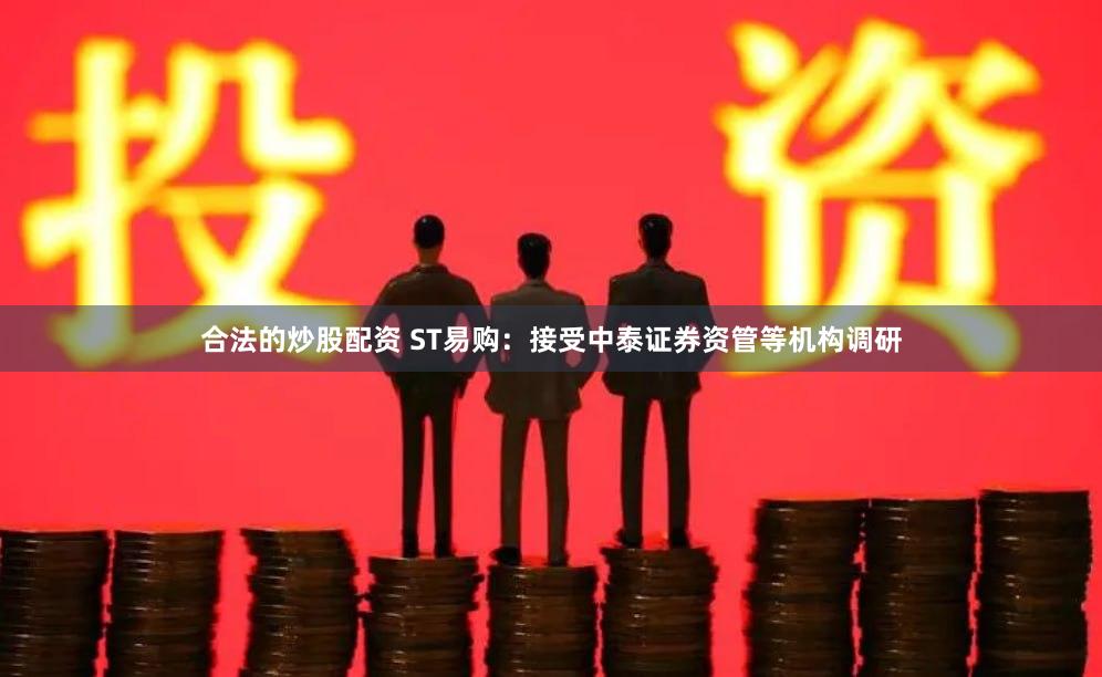合法的炒股配资 ST易购：接受中泰证券资管等机构调研