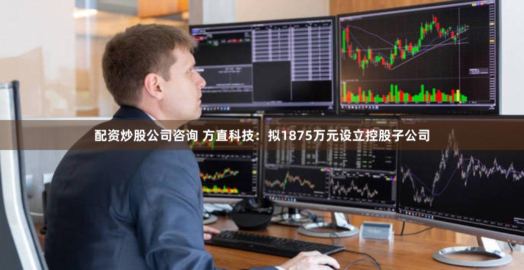 配资炒股公司咨询 方直科技：拟1875万元设立控股子公司