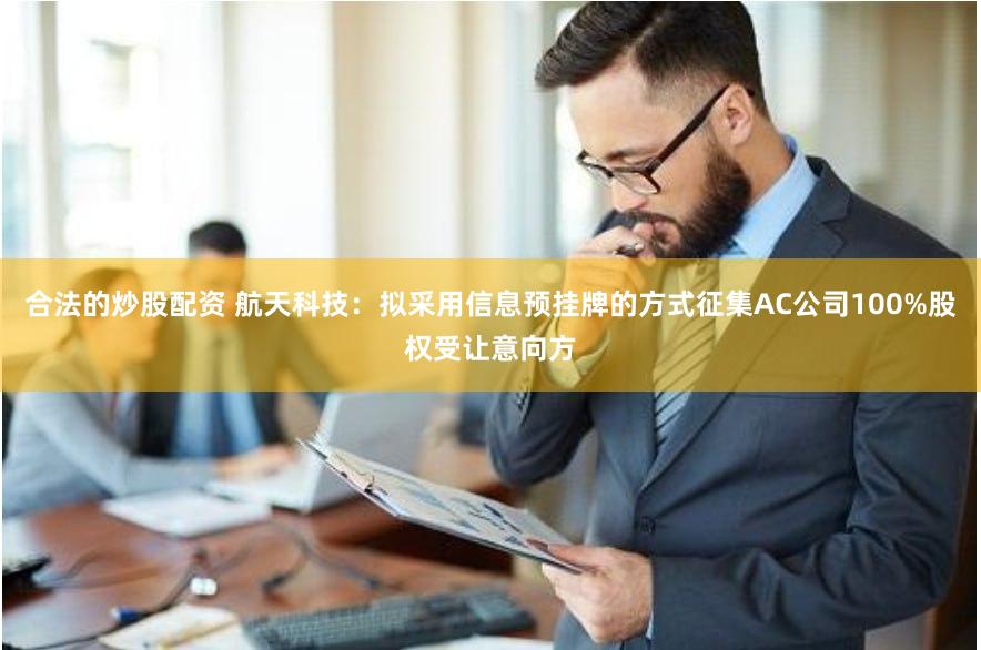 合法的炒股配资 航天科技：拟采用信息预挂牌的方式征集AC公司100%股权受让意向方