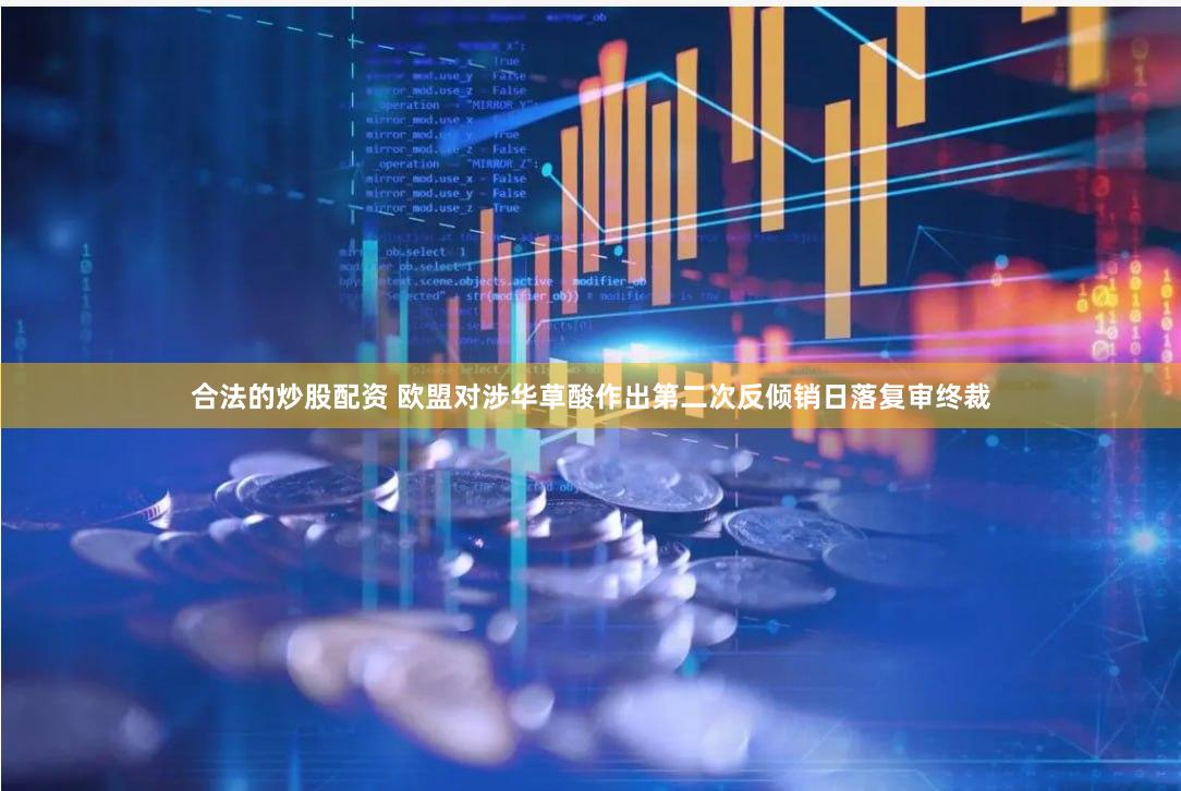 合法的炒股配资 欧盟对涉华草酸作出第二次反倾销日落复审终裁