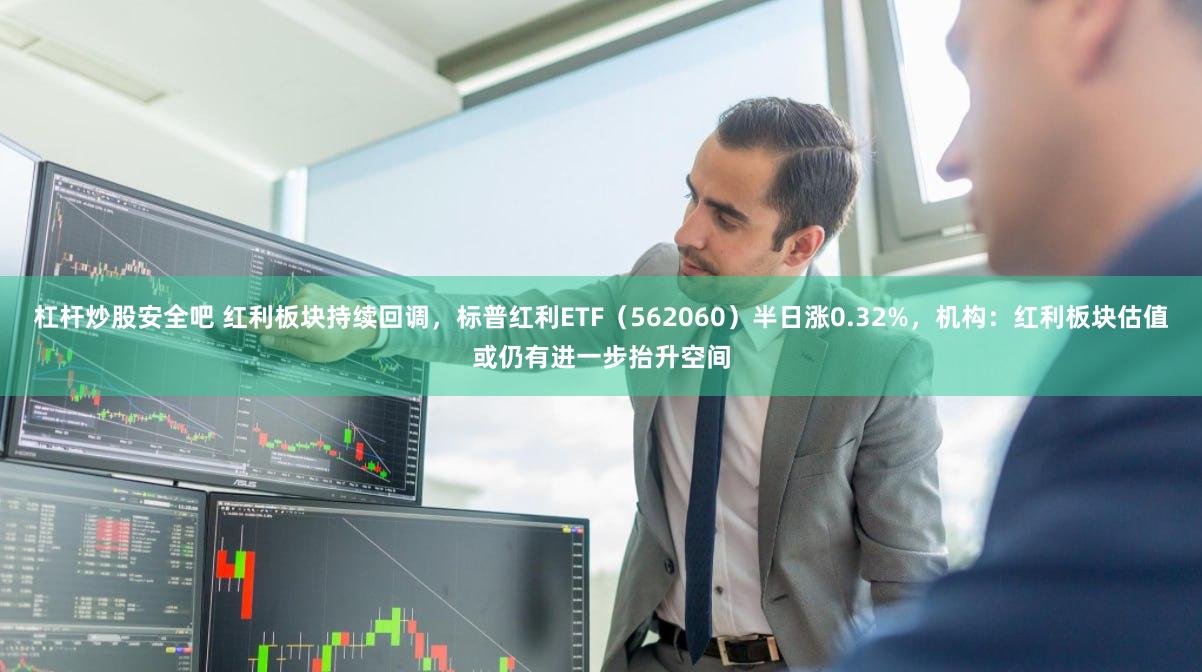 杠杆炒股安全吧 红利板块持续回调，标普红利ETF（562060）半日涨0.32%，机构：红利板块估值或仍有进一步抬升空间