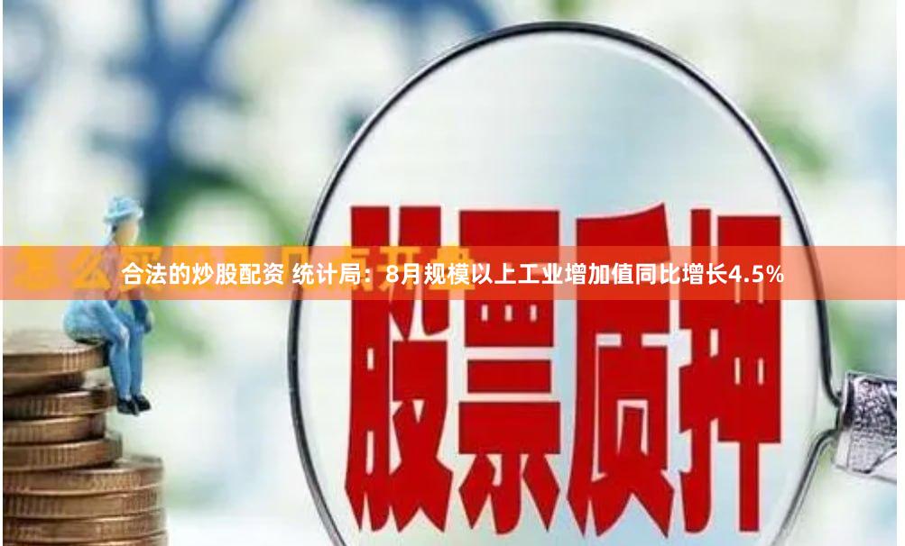 合法的炒股配资 统计局：8月规模以上工业增加值同比增长4.5%