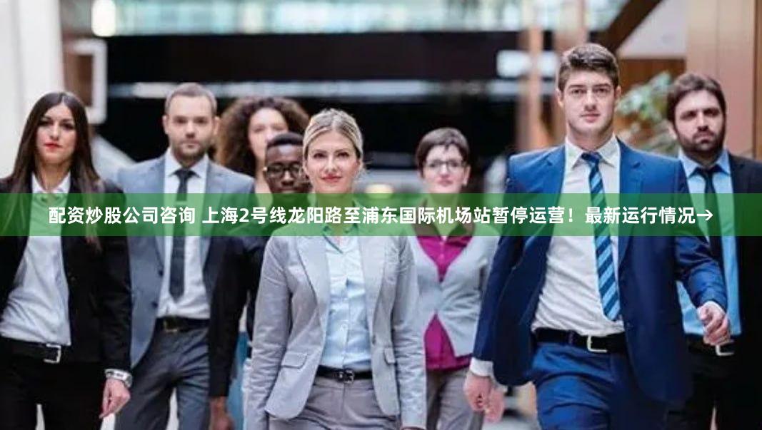配资炒股公司咨询 上海2号线龙阳路至浦东国际机场站暂停运营！最新运行情况→