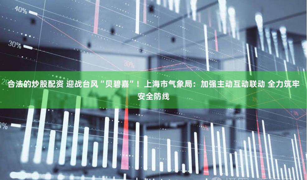 合法的炒股配资 迎战台风“贝碧嘉”！上海市气象局：加强主动互动联动 全力筑牢安全防线