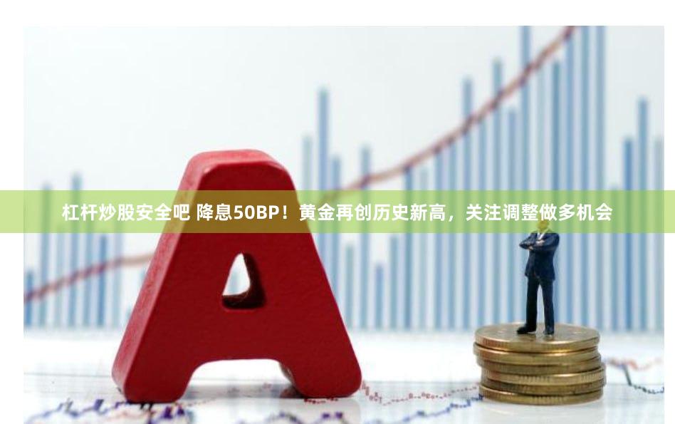 杠杆炒股安全吧 降息50BP！黄金再创历史新高，关注调整做多机会