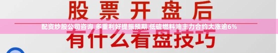 配资炒股公司咨询 多重利好提振预期 低硫燃料油主力合约大涨逾6%