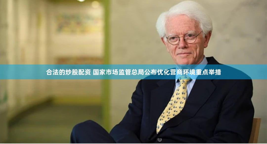 合法的炒股配资 国家市场监管总局公布优化营商环境重点举措