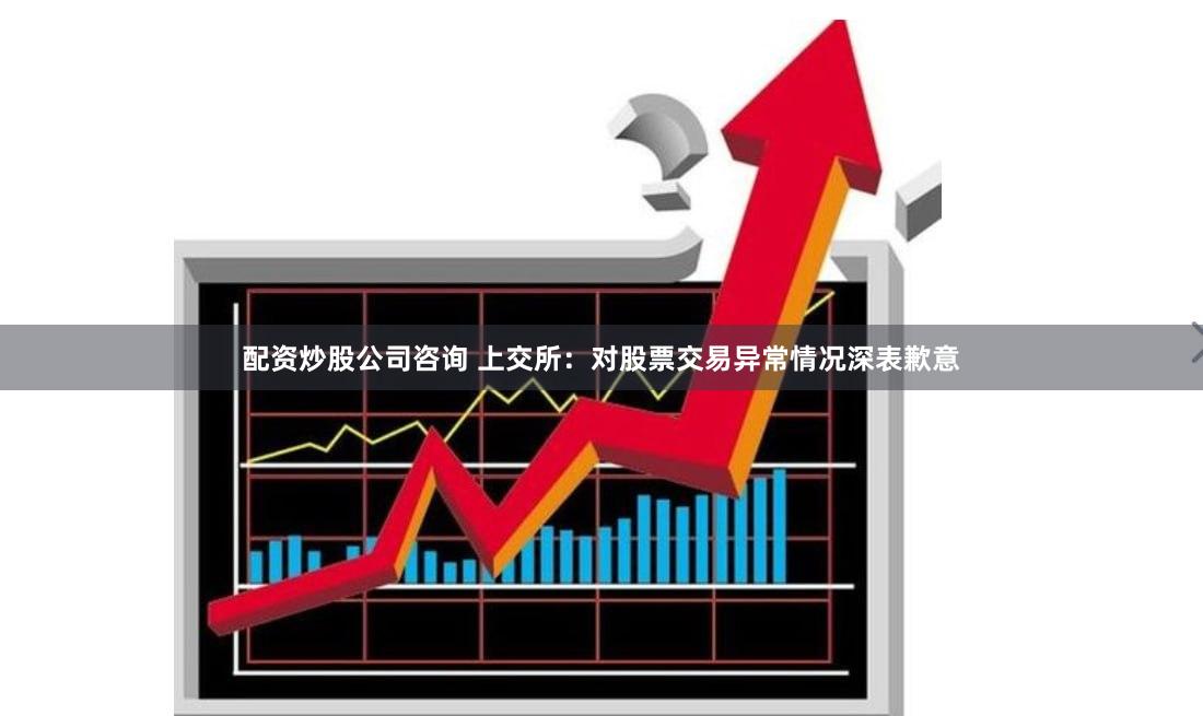 配资炒股公司咨询 上交所：对股票交易异常情况深表歉意