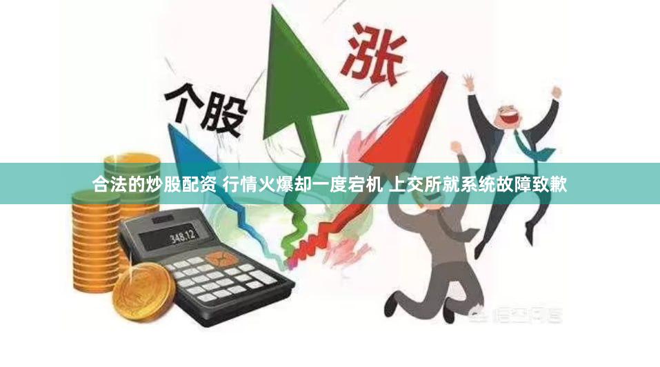 合法的炒股配资 行情火爆却一度宕机 上交所就系统故障致歉