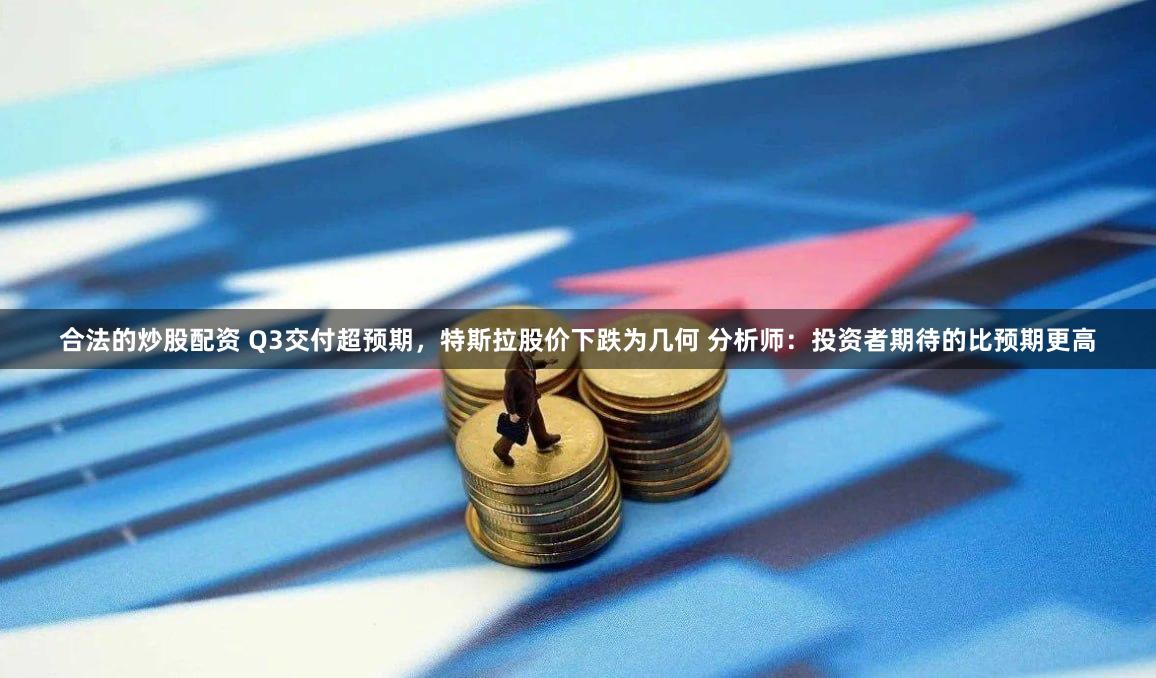 合法的炒股配资 Q3交付超预期，特斯拉股价下跌为几何 分析师：投资者期待的比预期更高