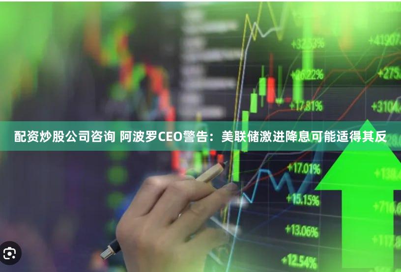 配资炒股公司咨询 阿波罗CEO警告：美联储激进降息可能适得其反