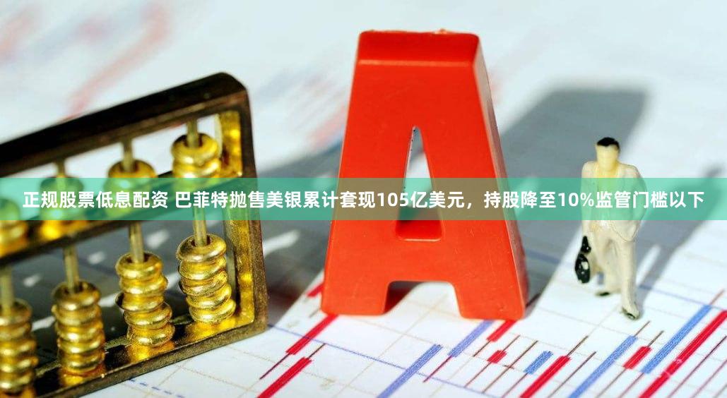 正规股票低息配资 巴菲特抛售美银累计套现105亿美元，持股降至10%监管门槛以下