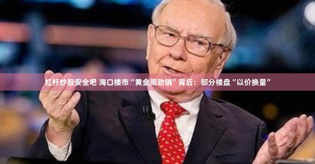 杠杆炒股安全吧 海口楼市“黄金周劲销”背后：部分楼盘“以价换量”