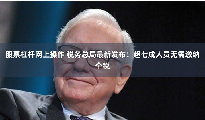 股票杠杆网上操作 税务总局最新发布！超七成人员无需缴纳个税