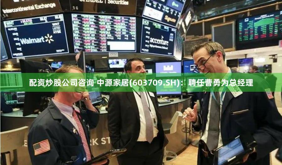 配资炒股公司咨询 中源家居(603709.SH)：聘任曹勇为总经理