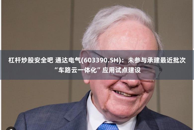 杠杆炒股安全吧 通达电气(603390.SH)：未参与承建最近批次“车路云一体化”应用试点建设
