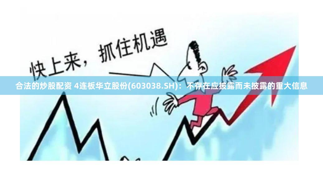 合法的炒股配资 4连板华立股份(603038.SH)：不存在应披露而未披露的重大信息