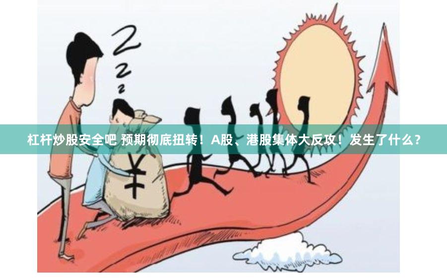 杠杆炒股安全吧 预期彻底扭转！A股、港股集体大反攻！发生了什么？