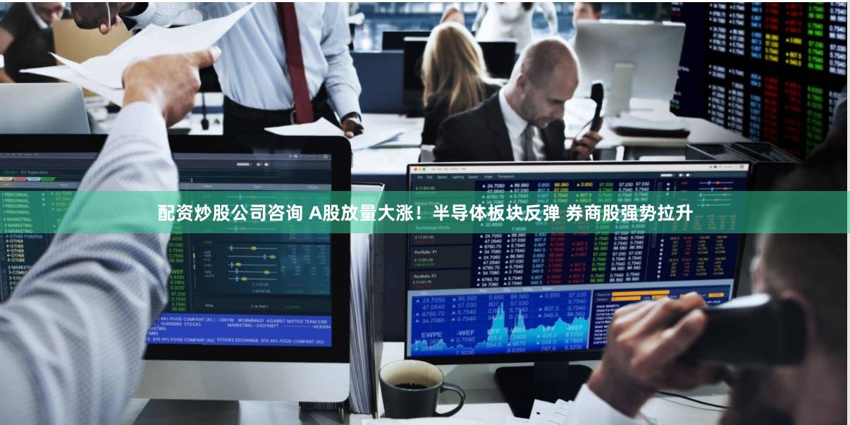 配资炒股公司咨询 A股放量大涨！半导体板块反弹 券商股强势拉升