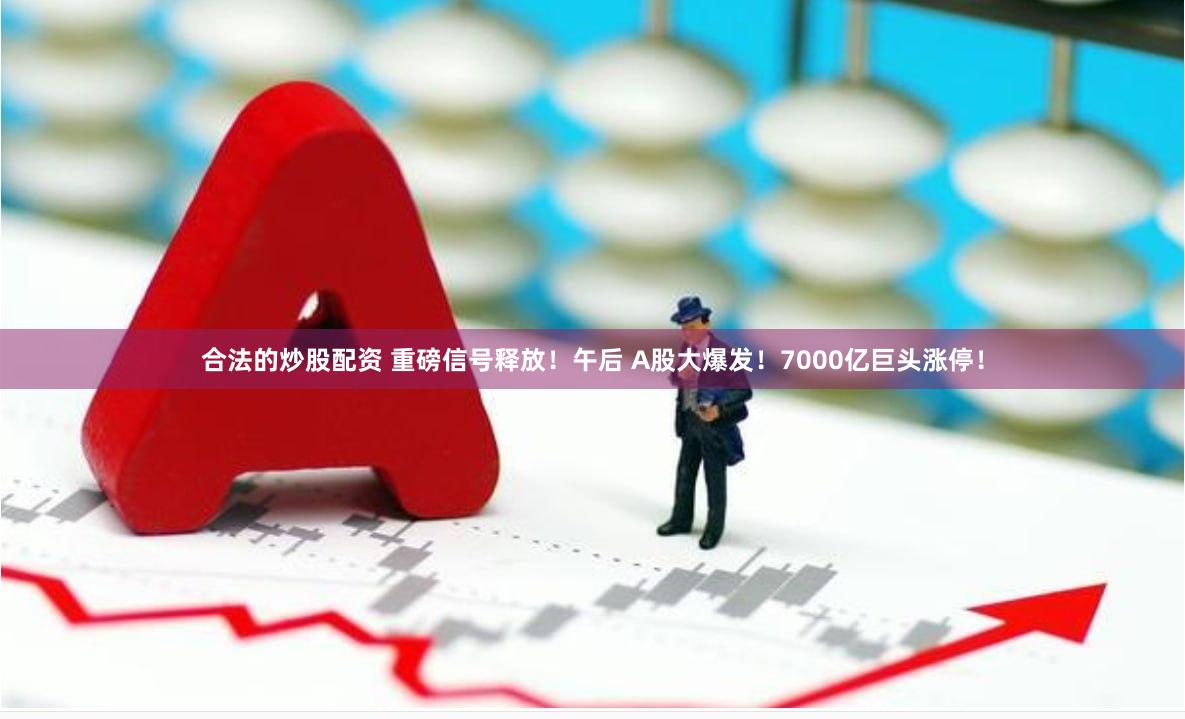 合法的炒股配资 重磅信号释放！午后 A股大爆发！7000亿巨头涨停！
