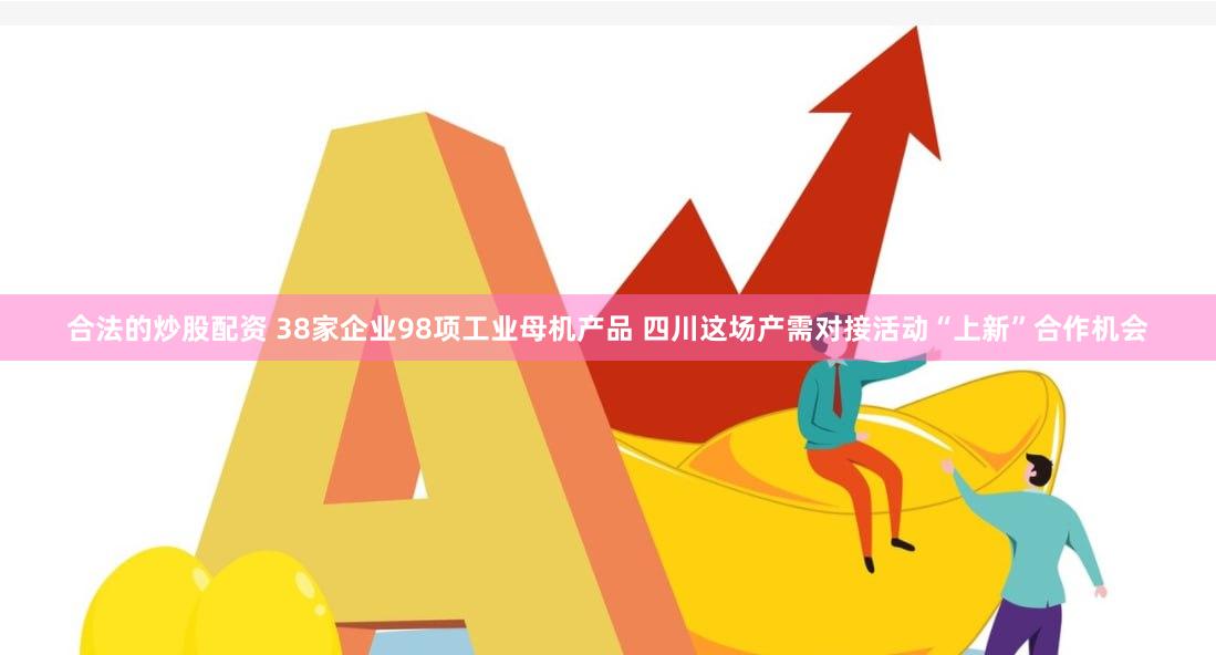 合法的炒股配资 38家企业98项工业母机产品 四川这场产需对接活动“上新”合作机会