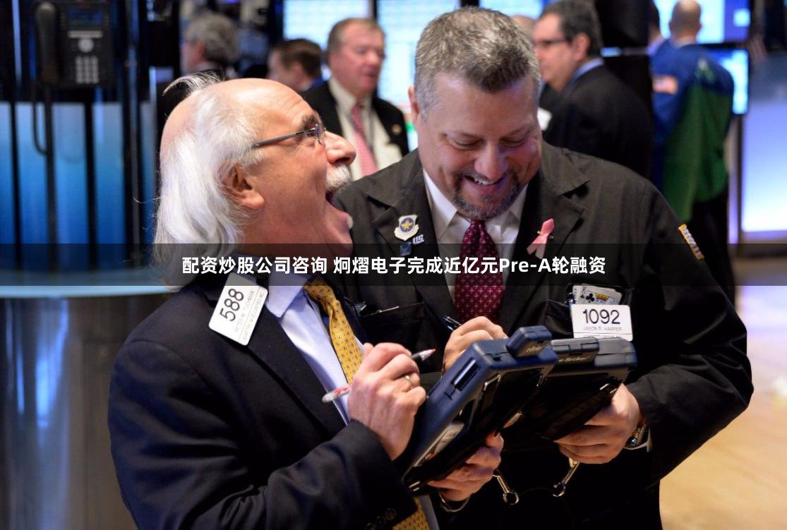 配资炒股公司咨询 炯熠电子完成近亿元Pre-A轮融资
