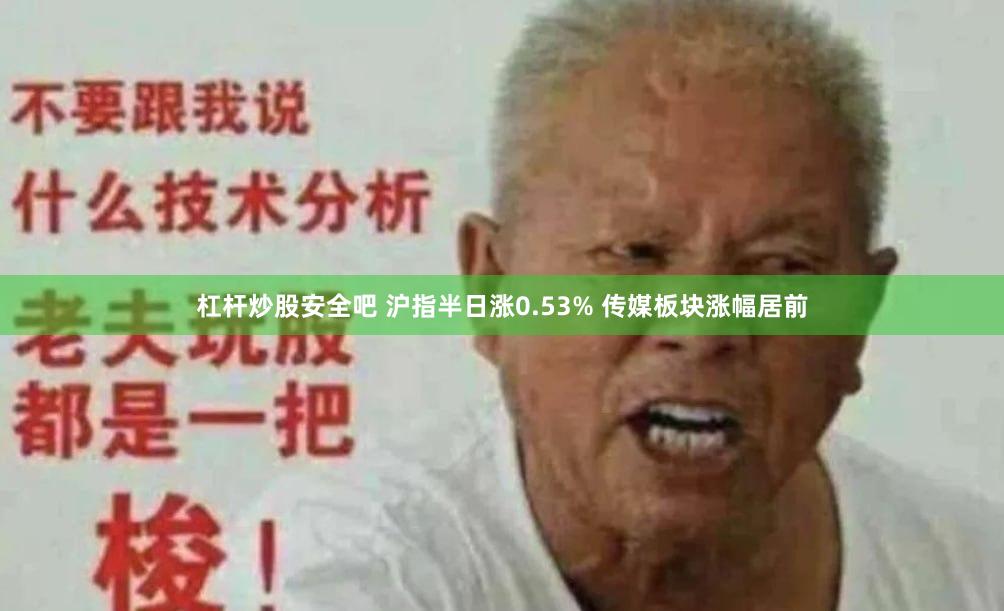 杠杆炒股安全吧 沪指半日涨0.53% 传媒板块涨幅居前