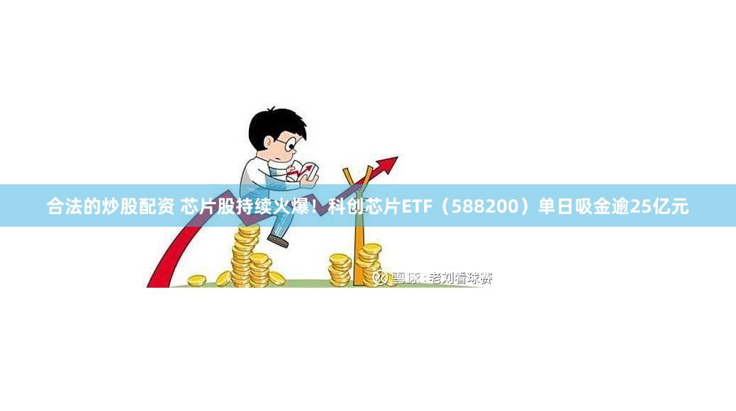 合法的炒股配资 芯片股持续火爆！科创芯片ETF（588200）单日吸金逾25亿元