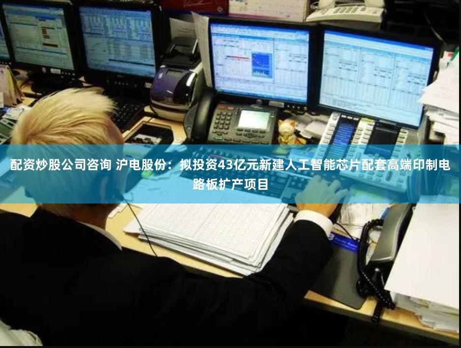 配资炒股公司咨询 沪电股份：拟投资43亿元新建人工智能芯片配套高端印制电路板扩产项目