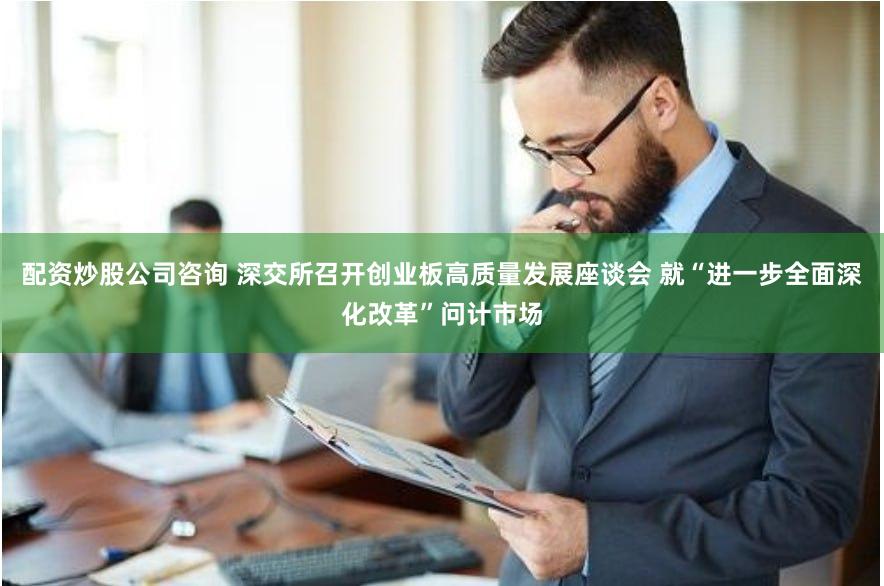配资炒股公司咨询 深交所召开创业板高质量发展座谈会 就“进一步全面深化改革”问计市场