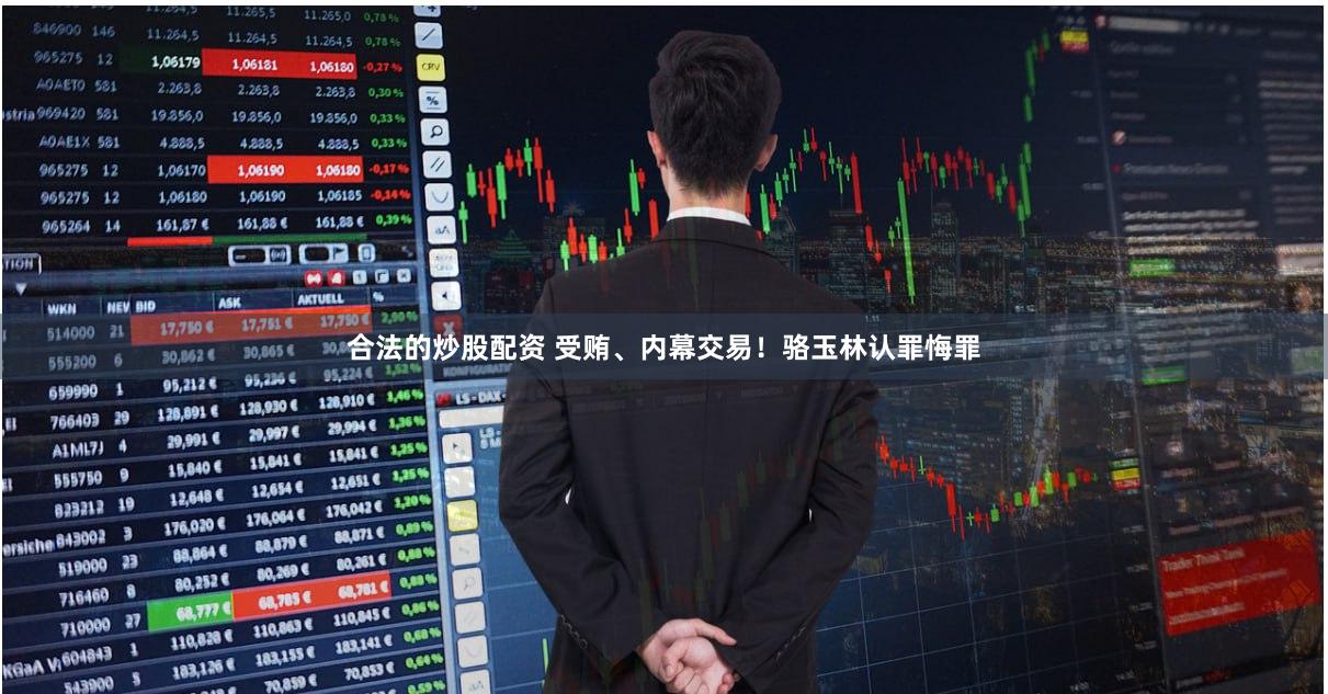 合法的炒股配资 受贿、内幕交易！骆玉林认罪悔罪