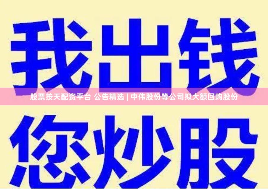股票按天配资平台 公告精选 | 中伟股份等公司拟大额回购股份