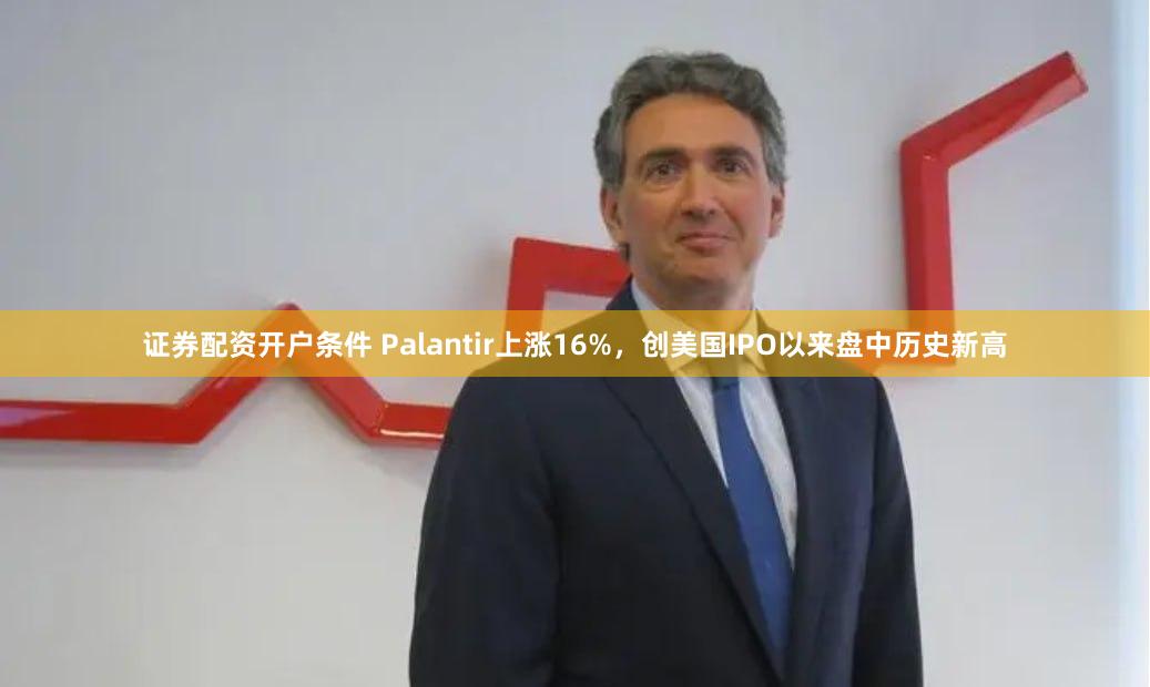 证券配资开户条件 Palantir上涨16%，创美国IPO以来盘中历史新高