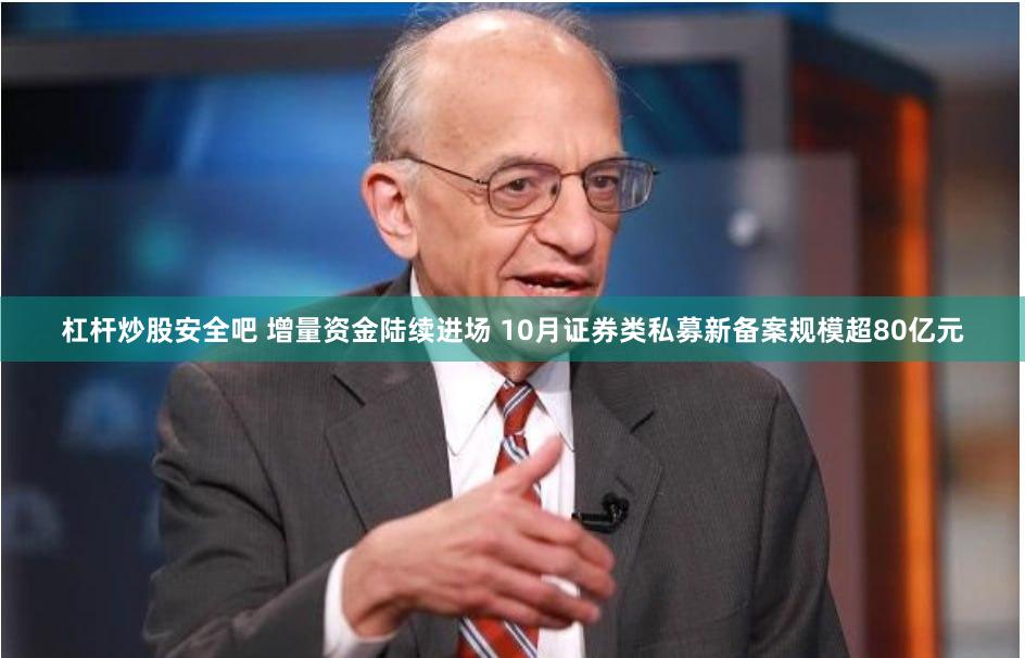 杠杆炒股安全吧 增量资金陆续进场 10月证券类私募新备案规模超80亿元
