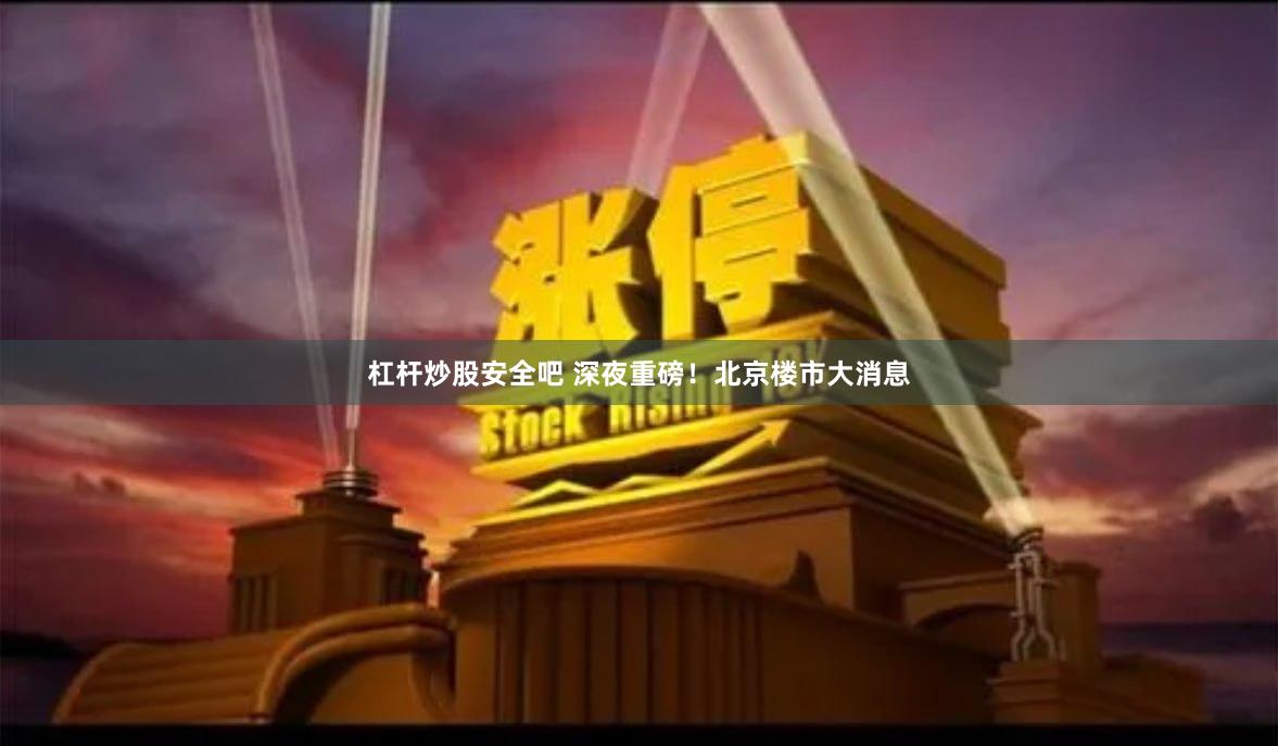 杠杆炒股安全吧 深夜重磅！北京楼市大消息