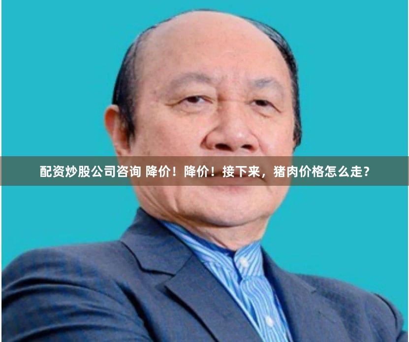 配资炒股公司咨询 降价！降价！接下来，猪肉价格怎么走？