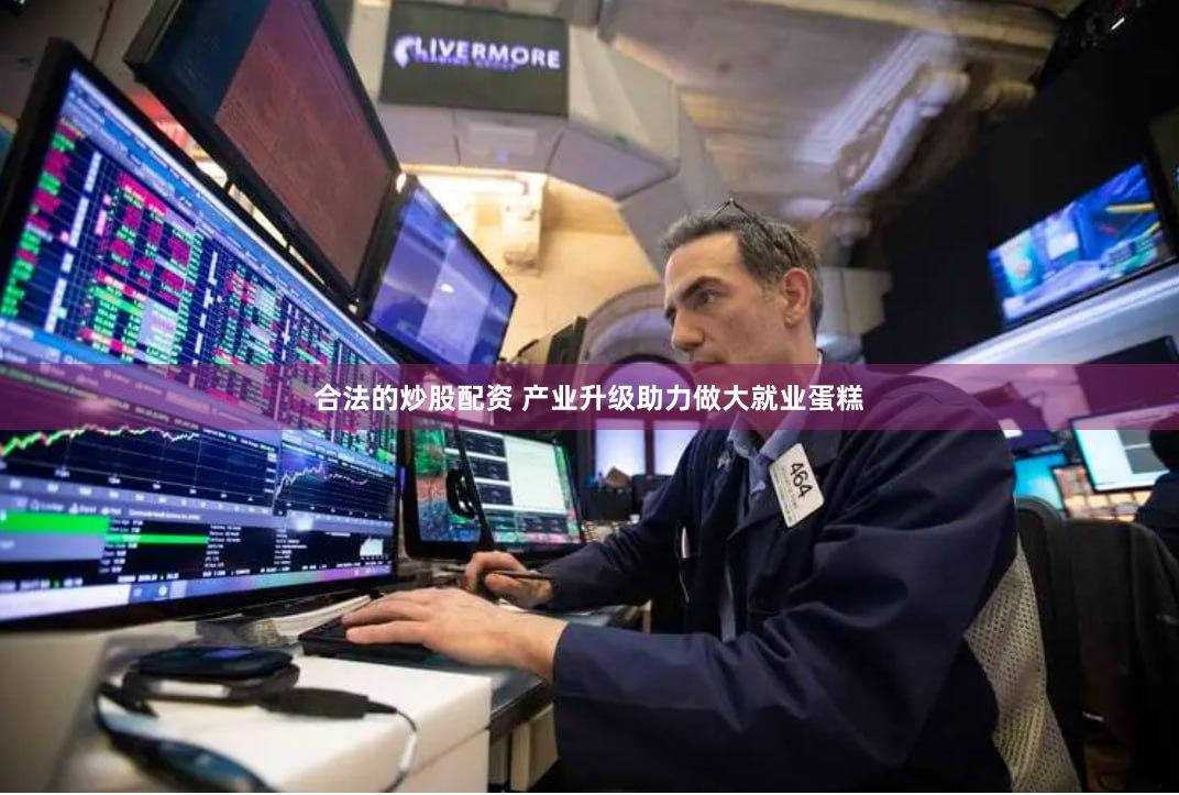 合法的炒股配资 产业升级助力做大就业蛋糕