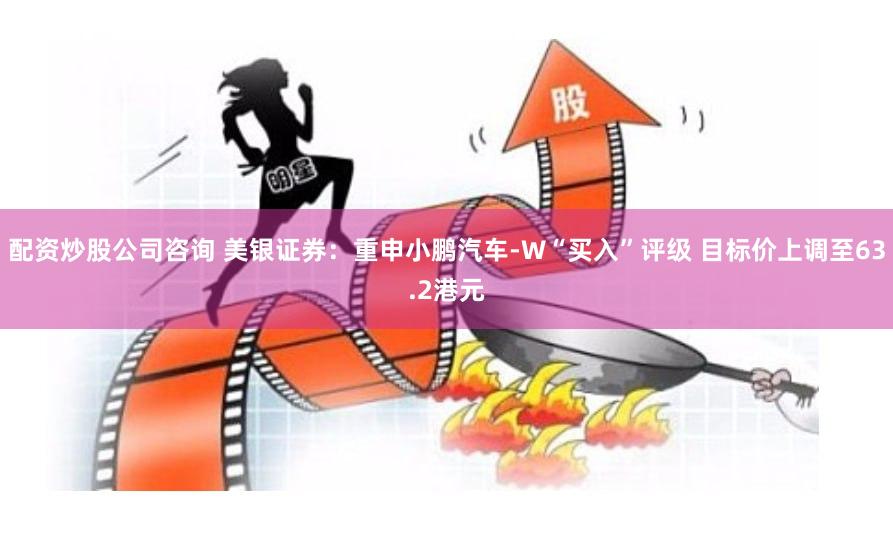 配资炒股公司咨询 美银证券：重申小鹏汽车-W“买入”评级 目标价上调至63.2港元