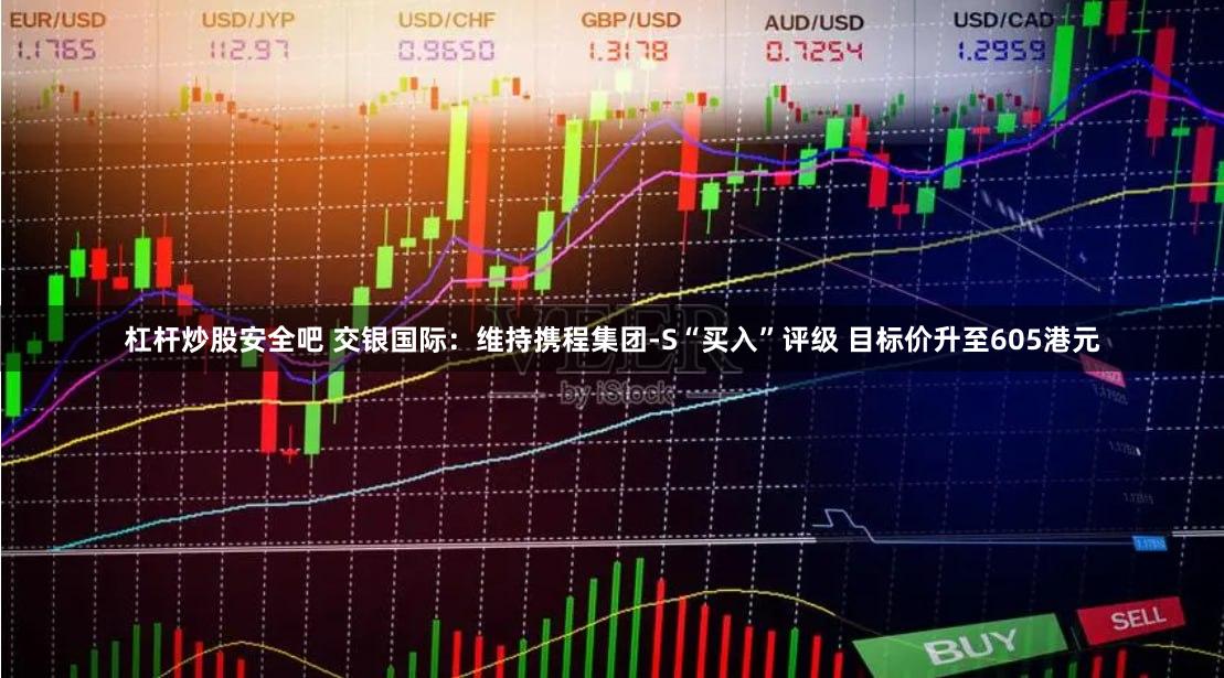 杠杆炒股安全吧 交银国际：维持携程集团-S“买入”评级 目标价升至605港元