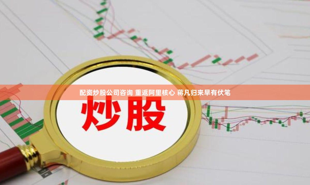 配资炒股公司咨询 重返阿里核心 蒋凡归来早有伏笔