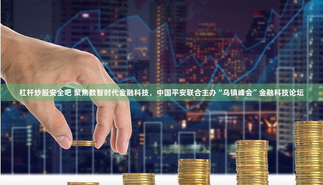 杠杆炒股安全吧 聚焦数智时代金融科技，中国平安联合主办“乌镇峰会”金融科技论坛