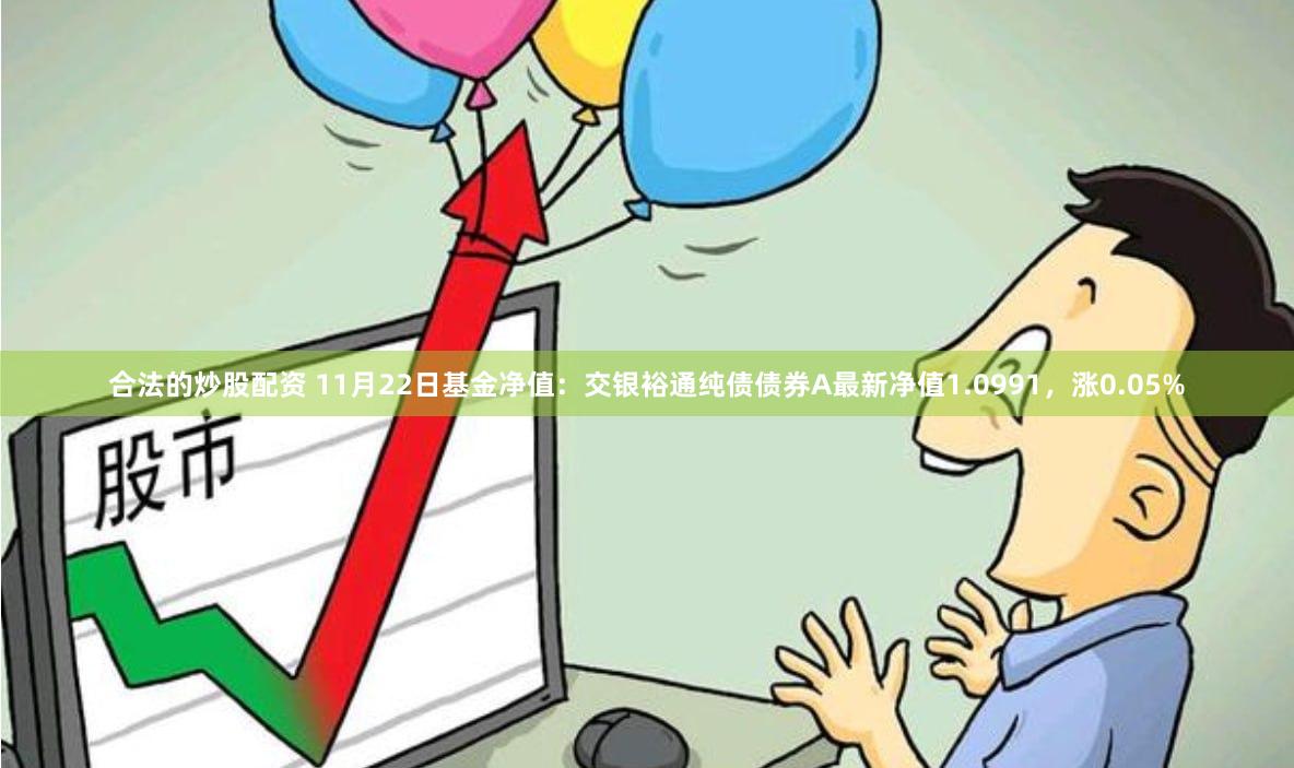 合法的炒股配资 11月22日基金净值：交银裕通纯债债券A最新净值1.0991，涨0.05%